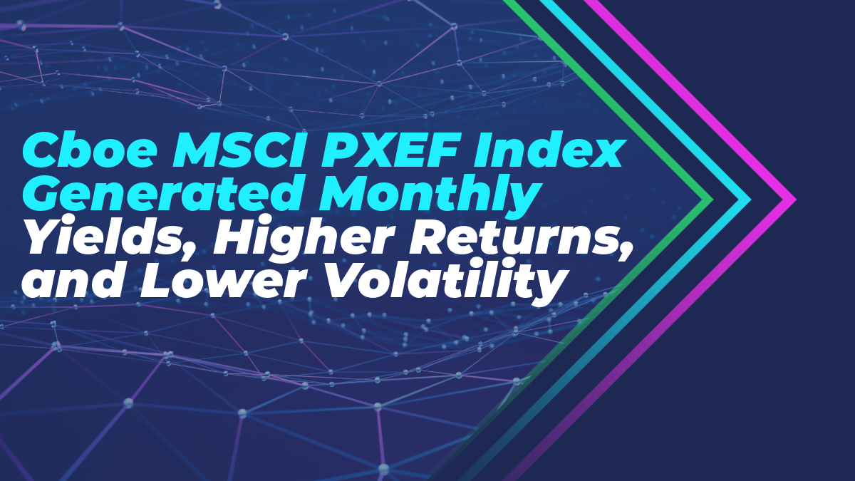 Cboe® MSCI® PXEF Index Generated Monthly Yields, Higher Returns, and Lower Volatility